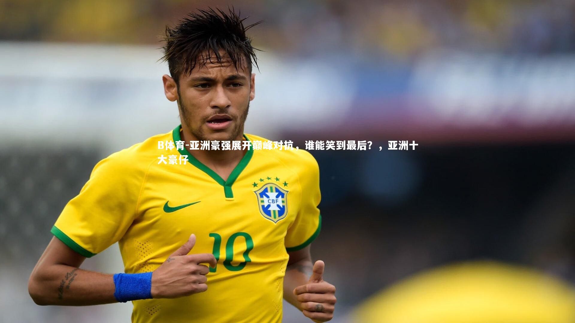 B体育-亚洲豪强展开巅峰对抗，谁能笑到最后？，亚洲十大豪仔