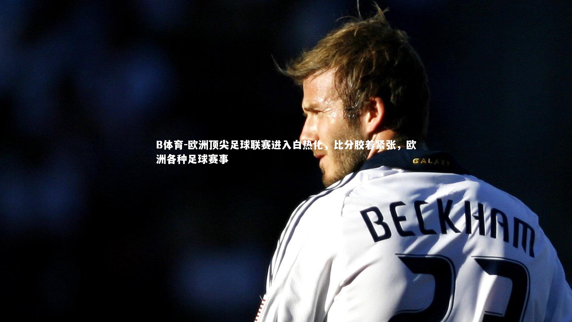 欧洲顶尖足球联赛进入白热化，比分胶着紧张，欧洲各种足球赛事