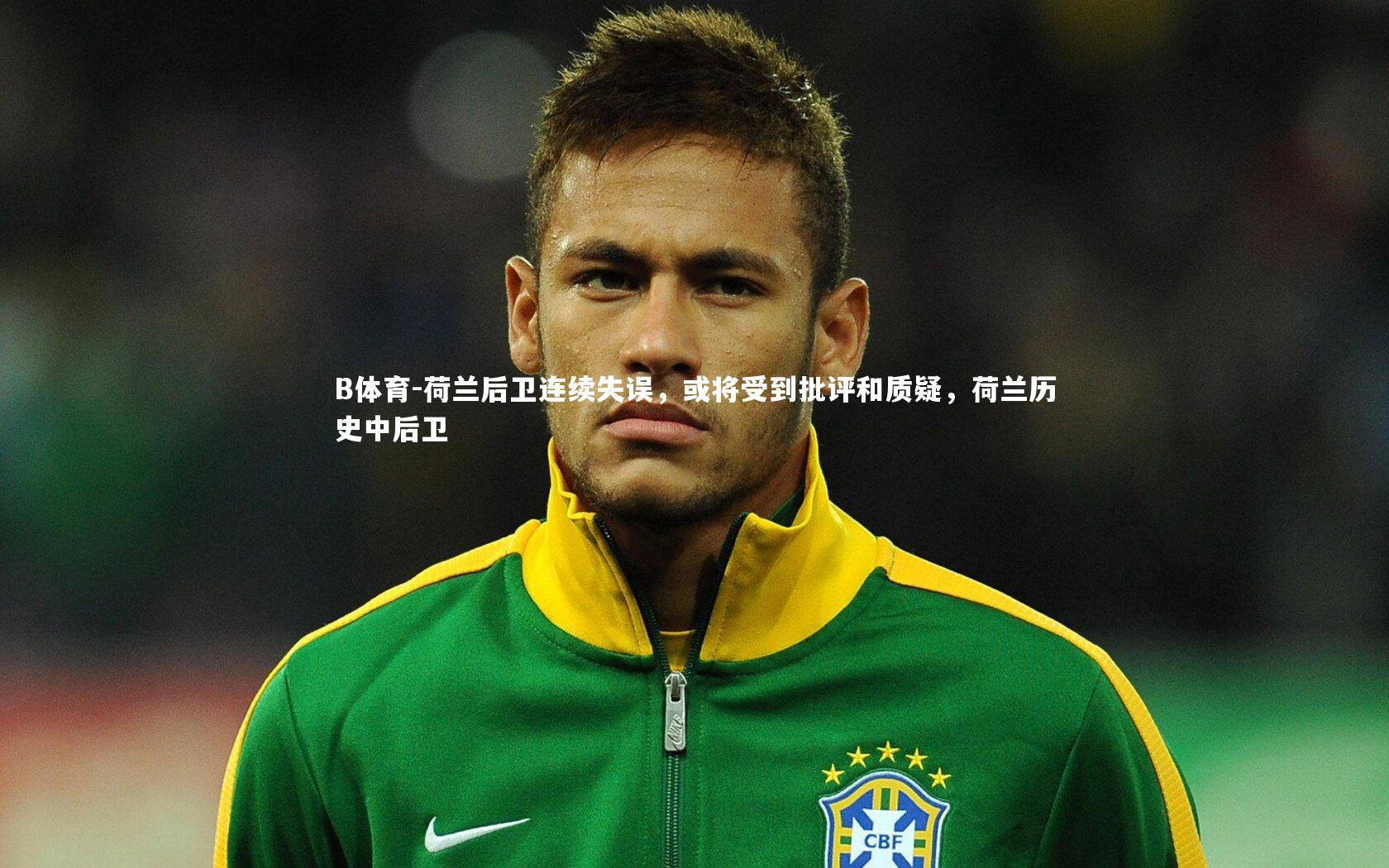 荷兰后卫连续失误,或将受到批评和质疑,荷兰历史中后卫