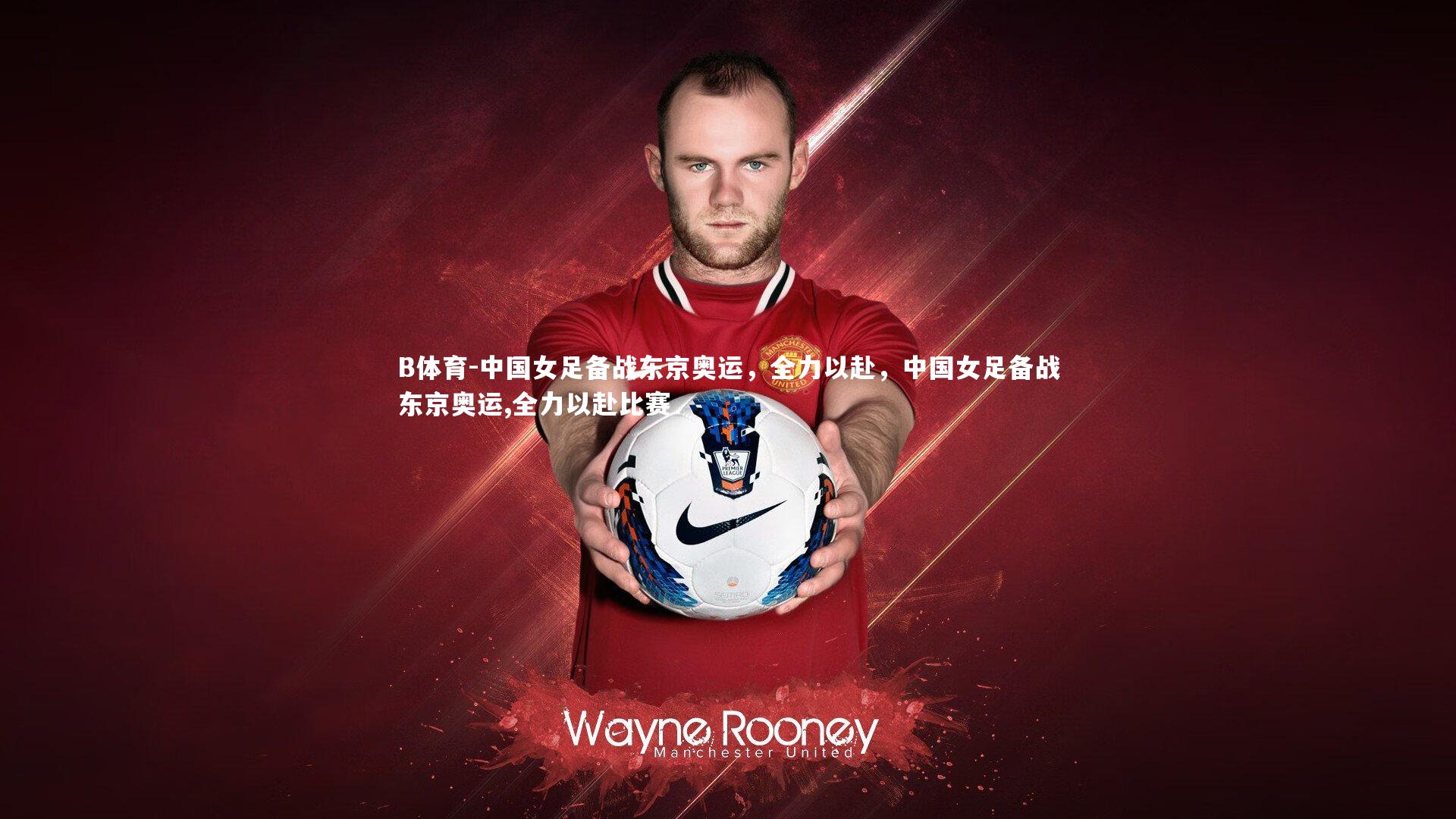 中国女足备战东京奥运，全力以赴，中国女足备战东京奥运,全力以赴比赛