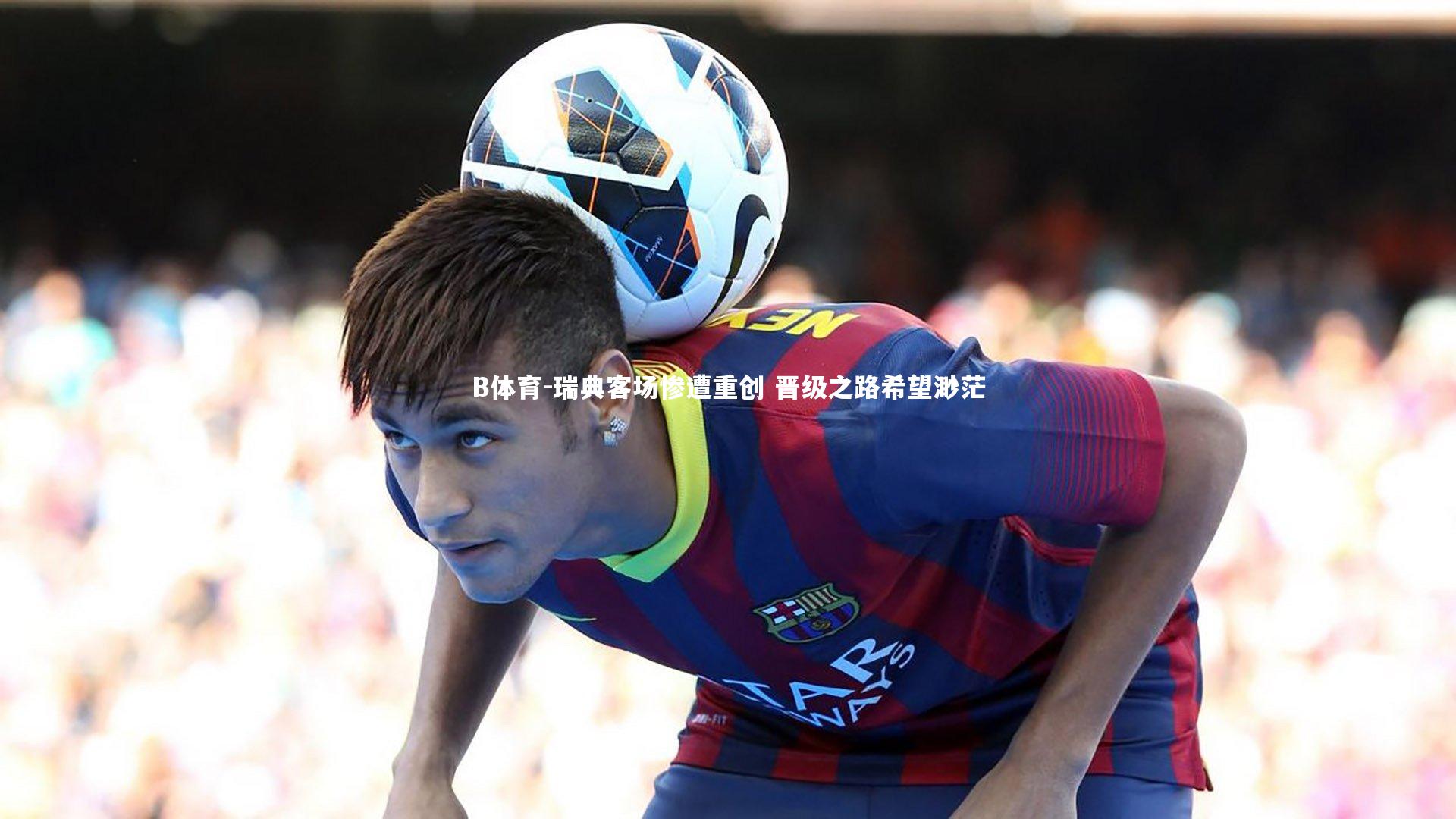 瑞典客场惨遭重创 晋级之路希望渺茫