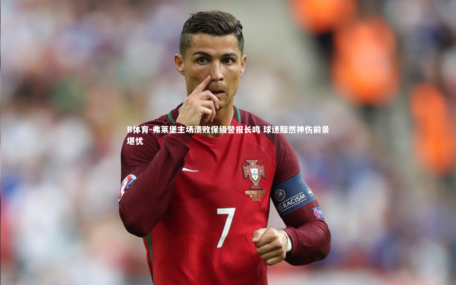 弗莱堡主场溃败保级警报长鸣 球迷黯然神伤前景堪忧