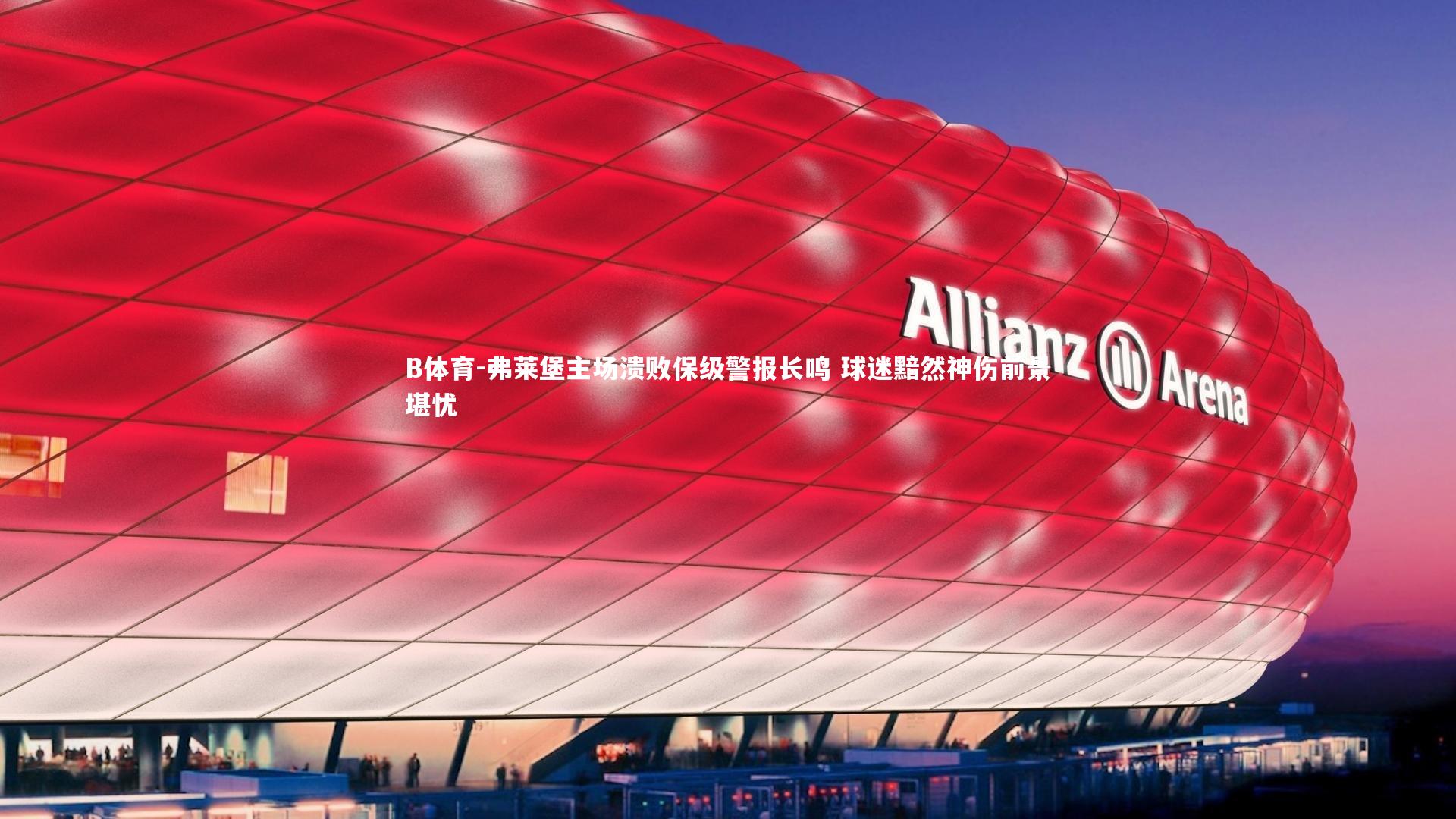 弗莱堡主场溃败保级警报长鸣 球迷黯然神伤前景堪忧