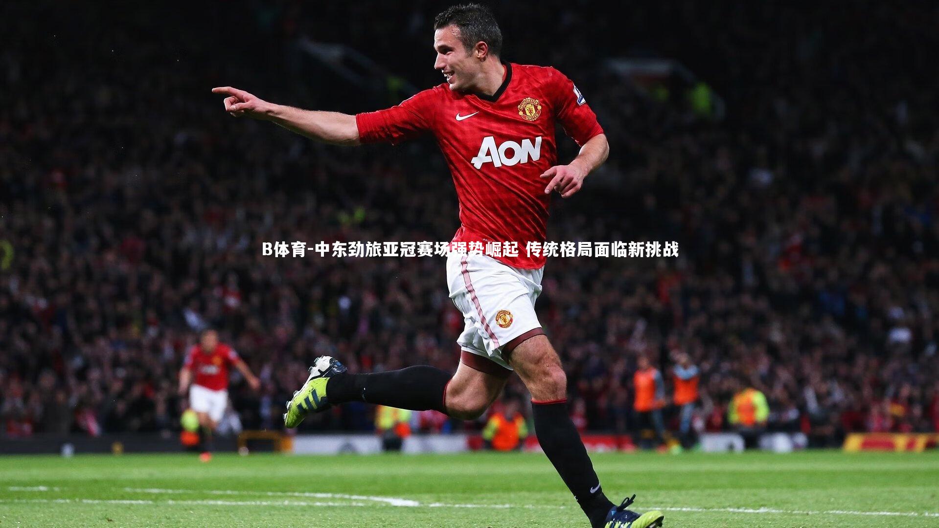 中东劲旅亚冠赛场强势崛起 传统格局面临新挑战